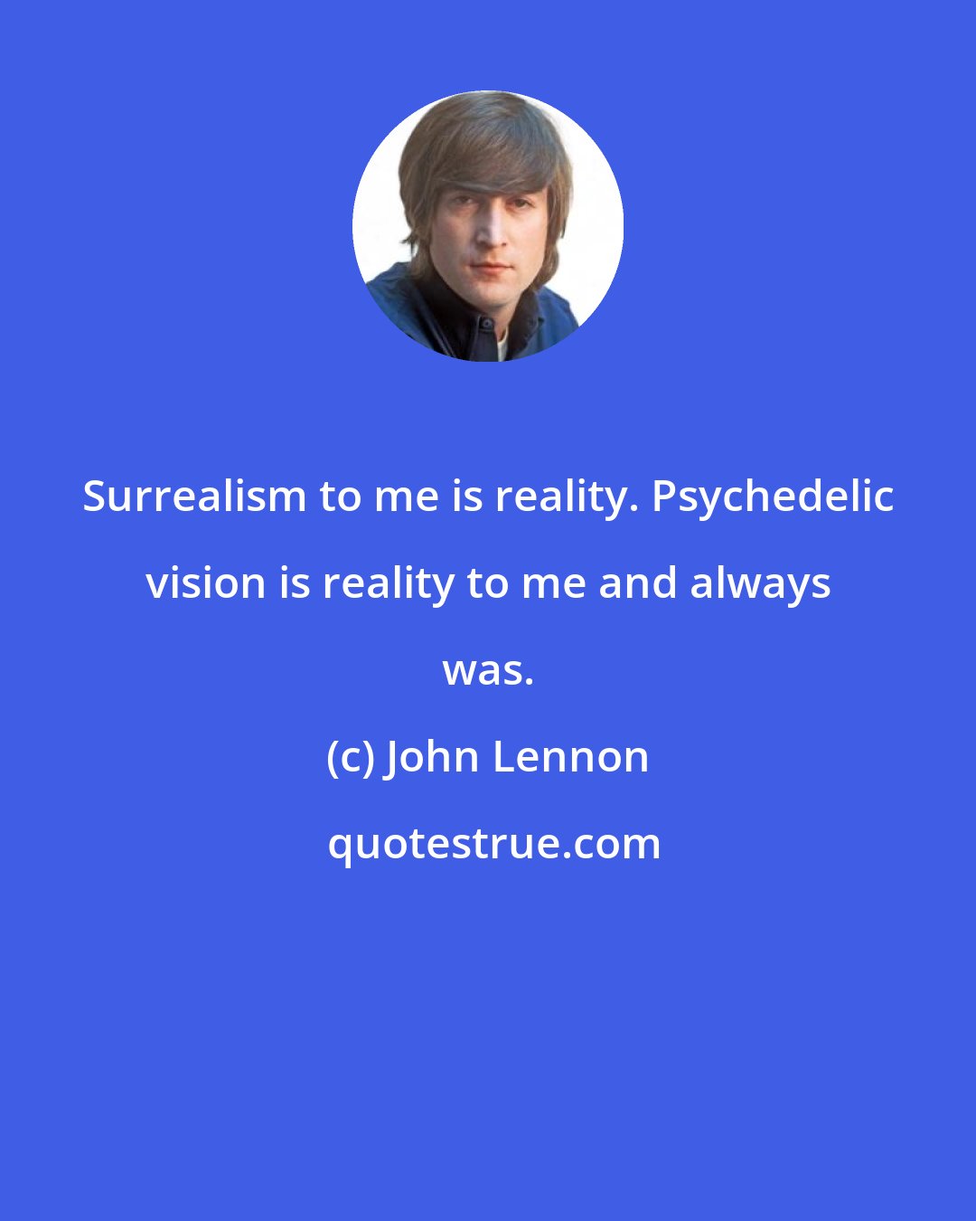 John Lennon: Surrealism to me is reality. Psychedelic vision is reality to me and always was.