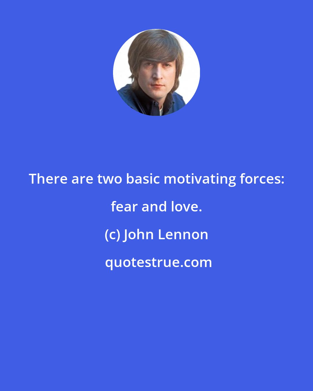 John Lennon: There are two basic motivating forces: fear and love.