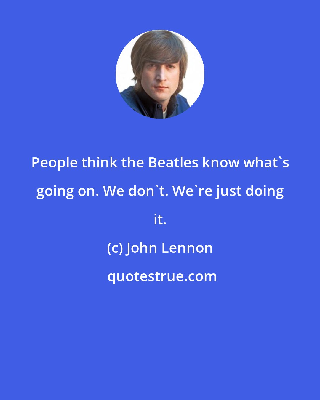 John Lennon: People think the Beatles know what's going on. We don't. We're just doing it.