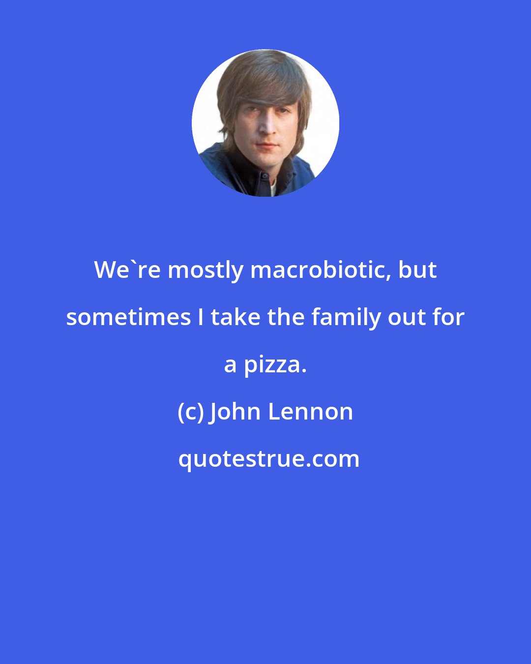 John Lennon: We're mostly macrobiotic, but sometimes I take the family out for a pizza.