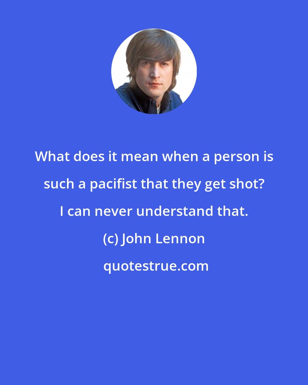 John Lennon: What does it mean when a person is such a pacifist that they get shot? I can never understand that.