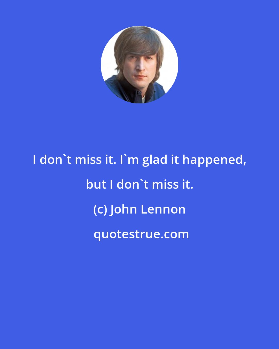 John Lennon: I don't miss it. I'm glad it happened, but I don't miss it.