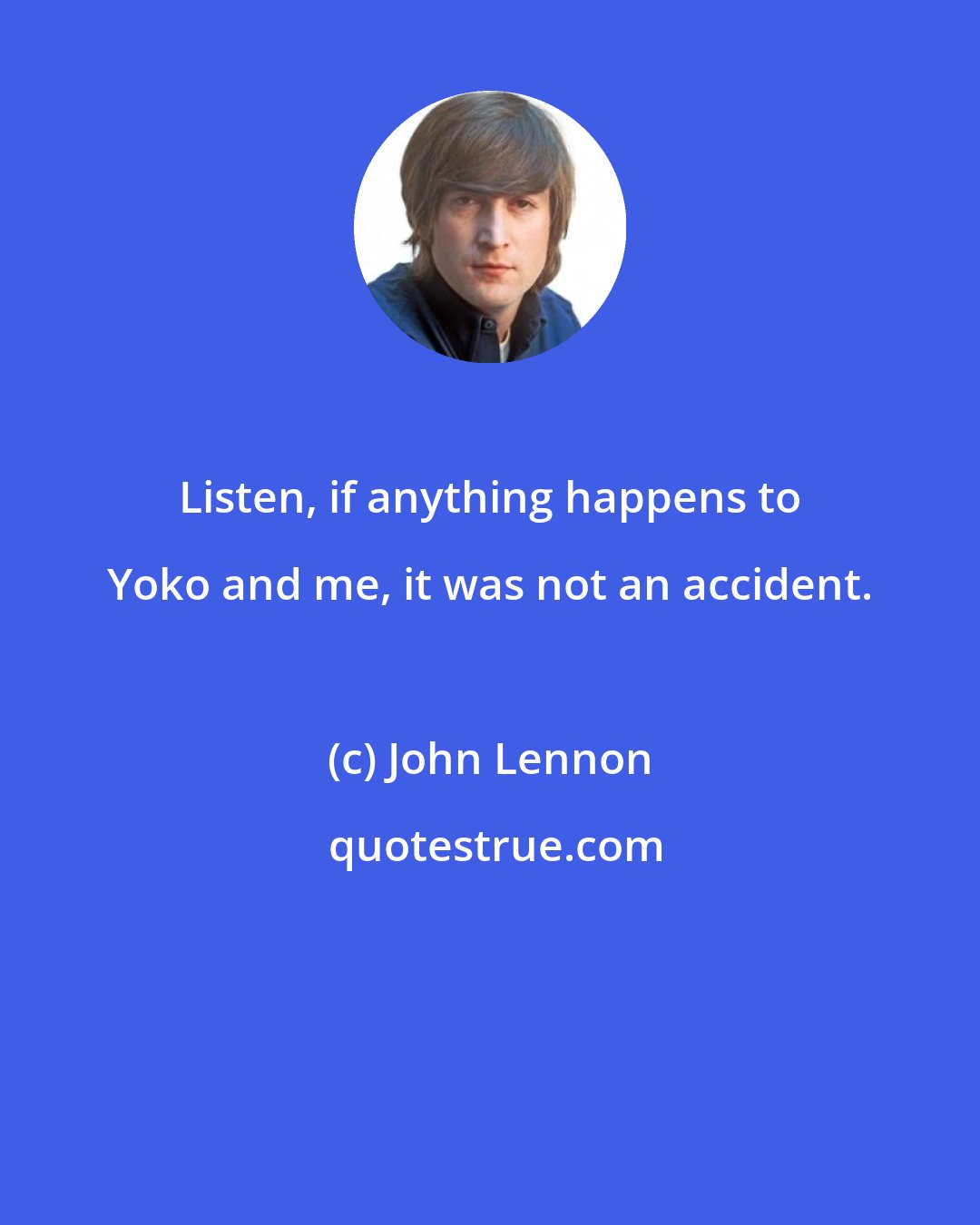 John Lennon: Listen, if anything happens to Yoko and me, it was not an accident.