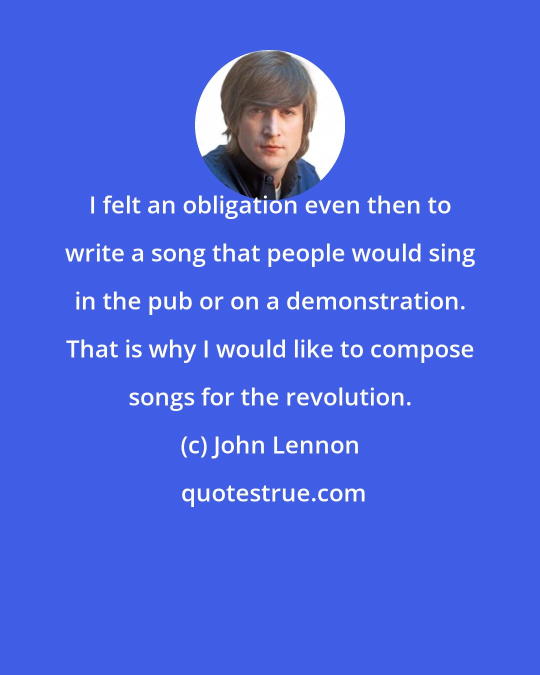 John Lennon: I felt an obligation even then to write a song that people would sing in the pub or on a demonstration. That is why I would like to compose songs for the revolution.