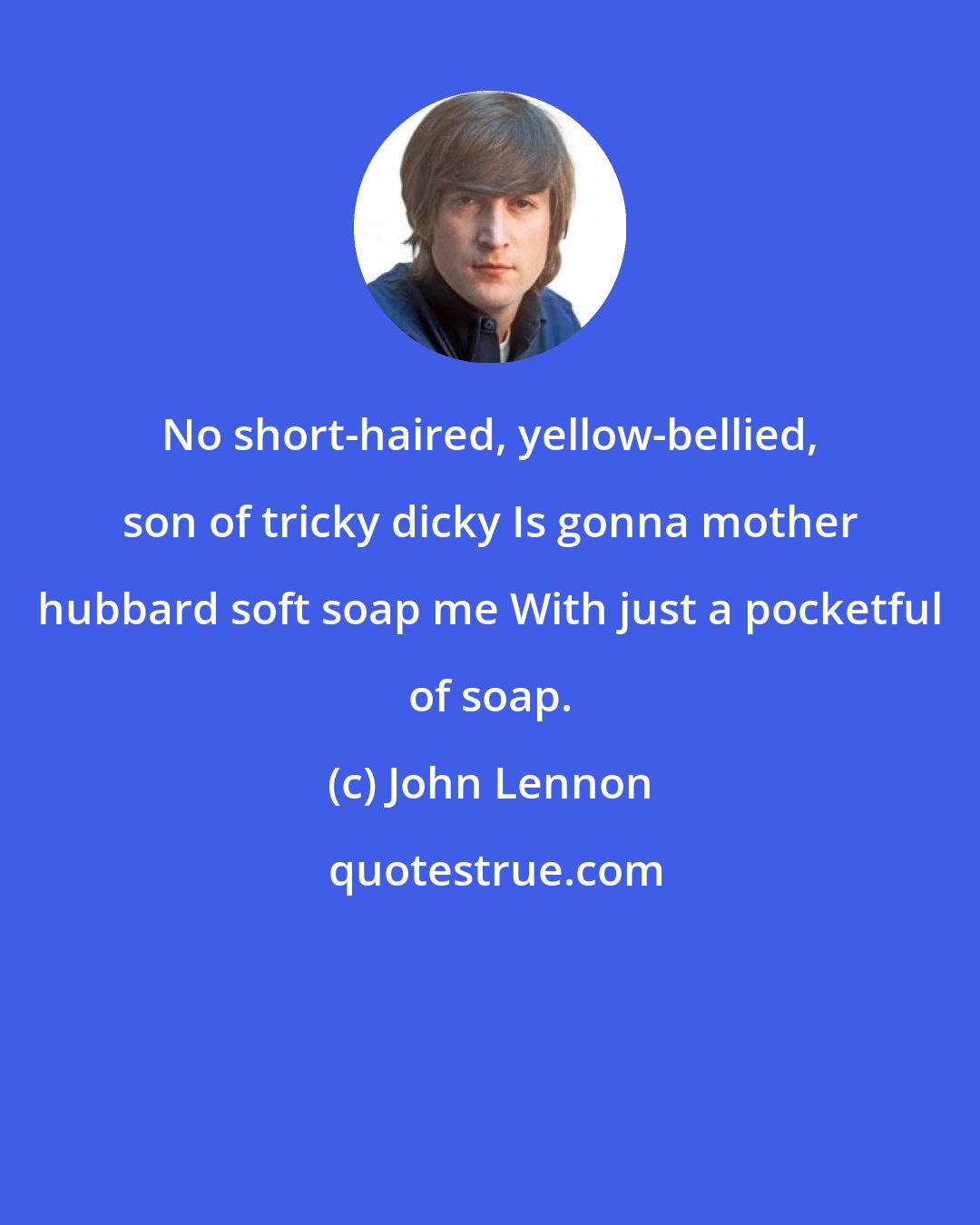 John Lennon: No short-haired, yellow-bellied, son of tricky dicky Is gonna mother hubbard soft soap me With just a pocketful of soap.