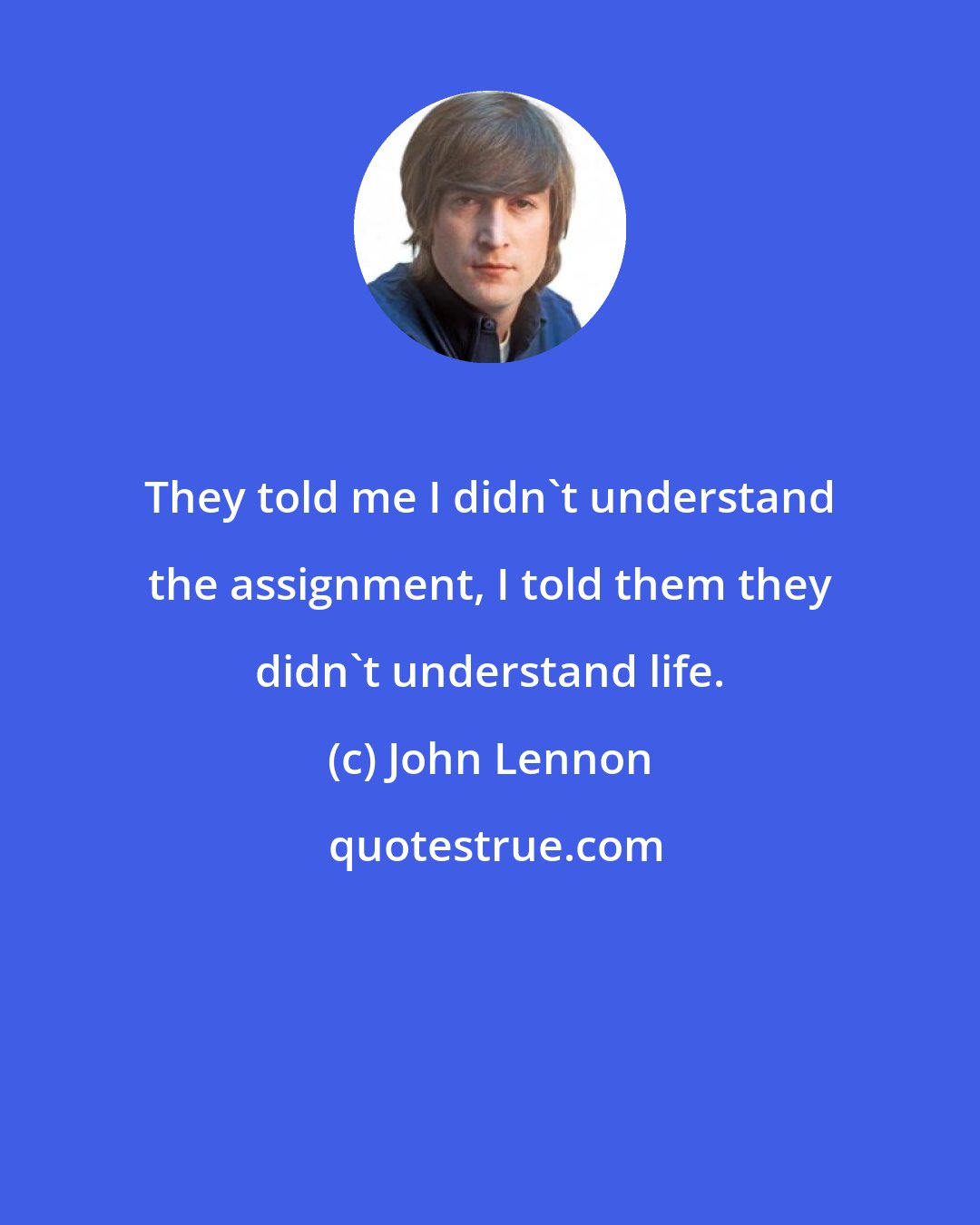 John Lennon: They told me I didn't understand the assignment, I told them they didn't understand life.
