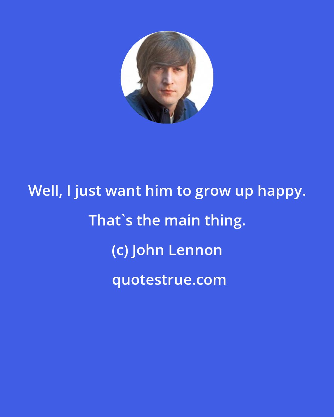 John Lennon: Well, I just want him to grow up happy. That's the main thing.