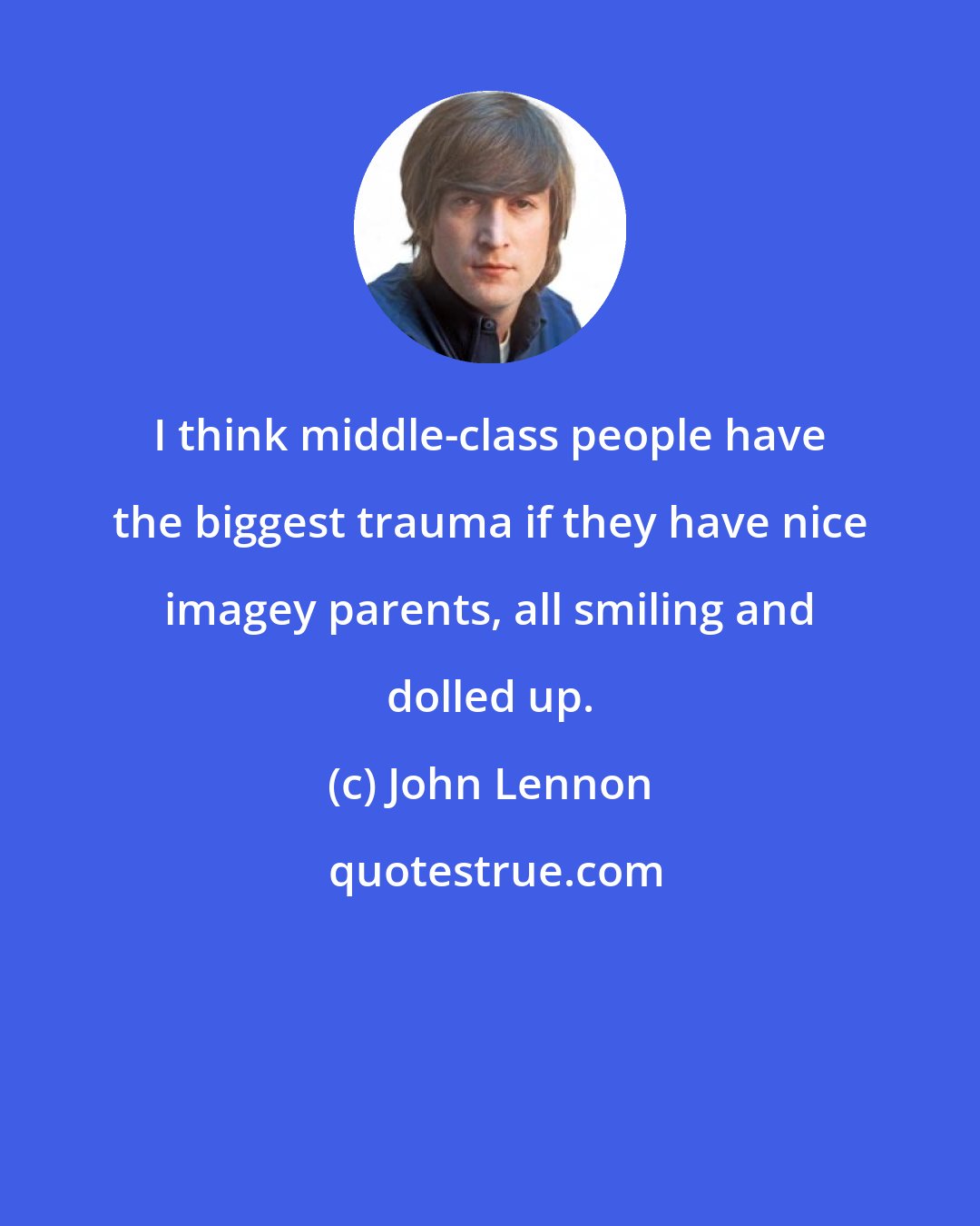 John Lennon: I think middle-class people have the biggest trauma if they have nice imagey parents, all smiling and dolled up.
