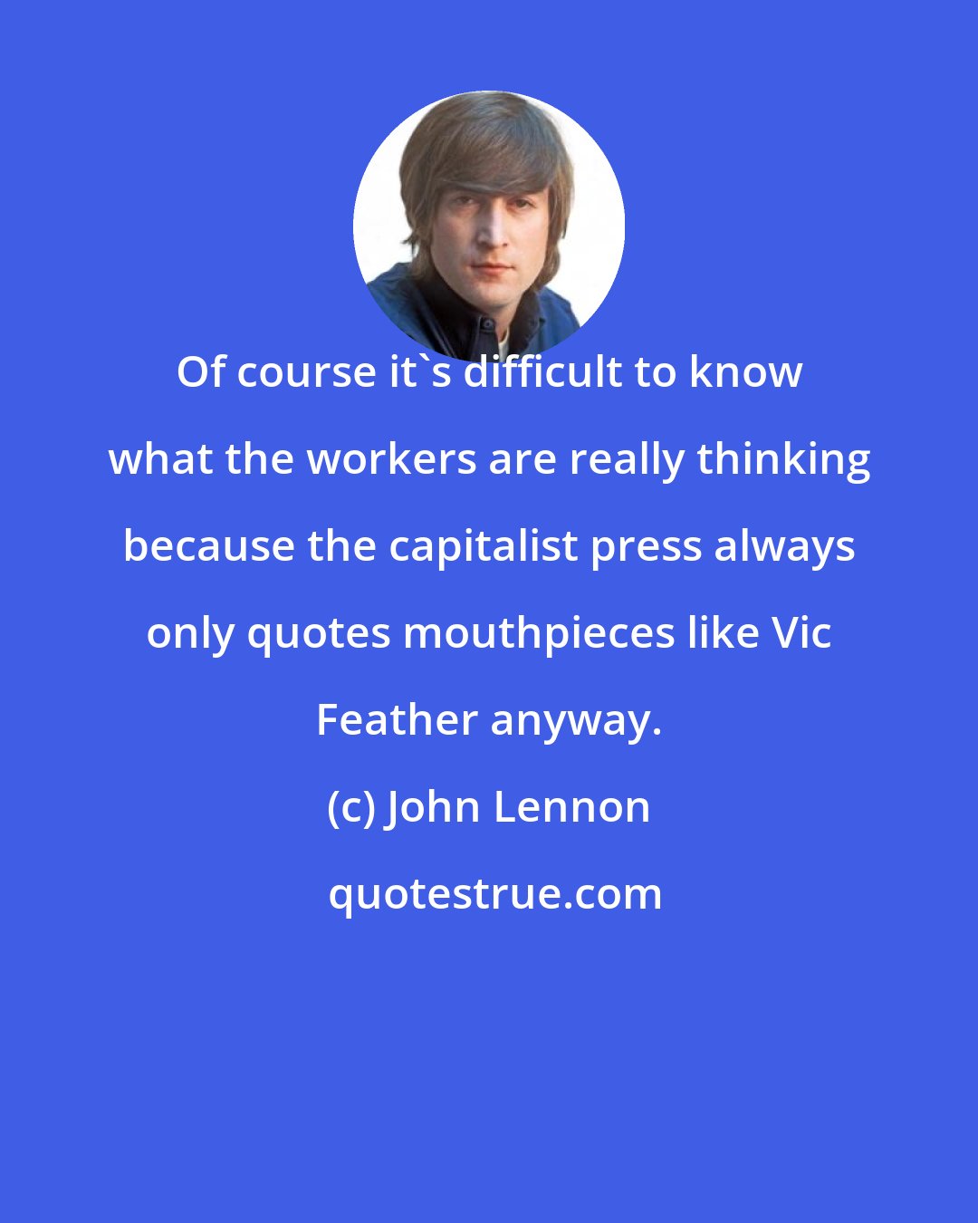 John Lennon: Of course it's difficult to know what the workers are really thinking because the capitalist press always only quotes mouthpieces like Vic Feather anyway.