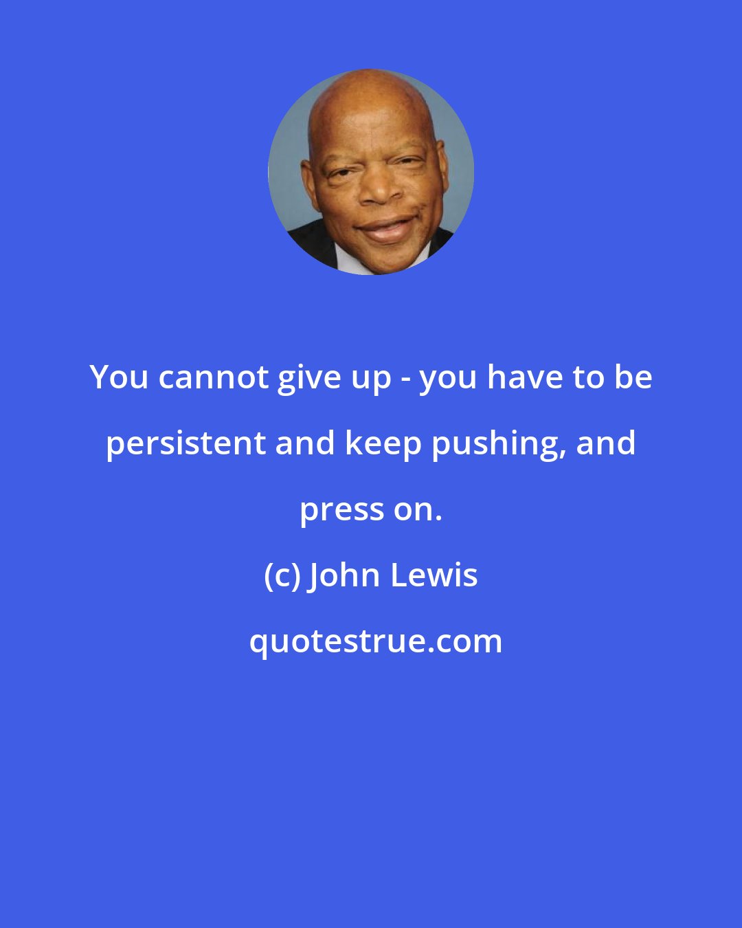 John Lewis: You cannot give up - you have to be persistent and keep pushing, and press on.