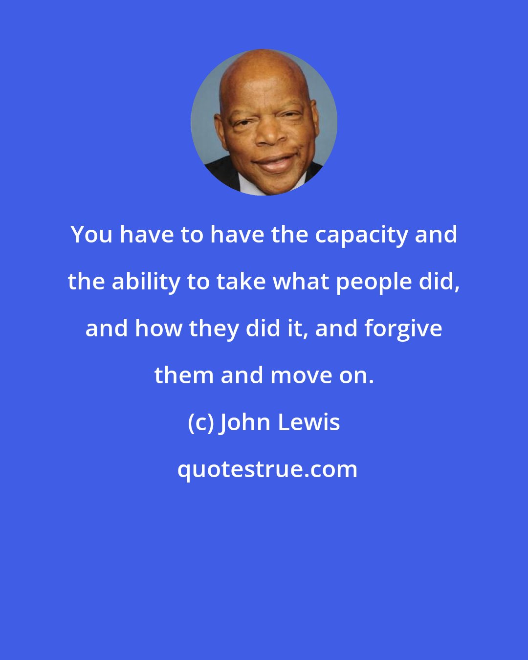 John Lewis: You have to have the capacity and the ability to take what people did, and how they did it, and forgive them and move on.