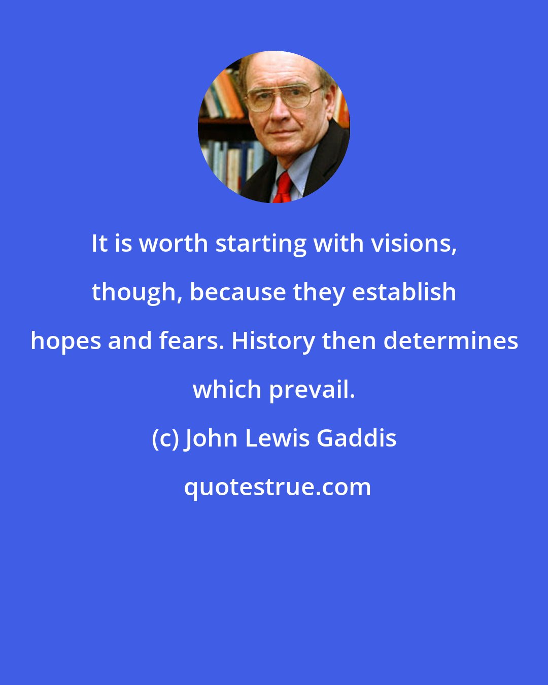 John Lewis Gaddis: It is worth starting with visions, though, because they establish hopes and fears. History then determines which prevail.