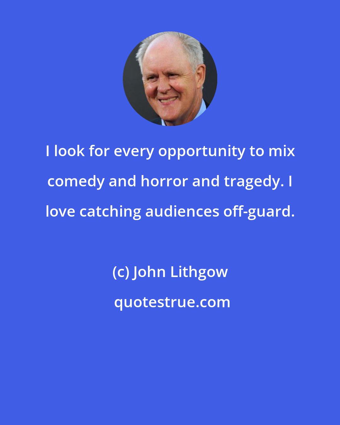 John Lithgow: I look for every opportunity to mix comedy and horror and tragedy. I love catching audiences off-guard.