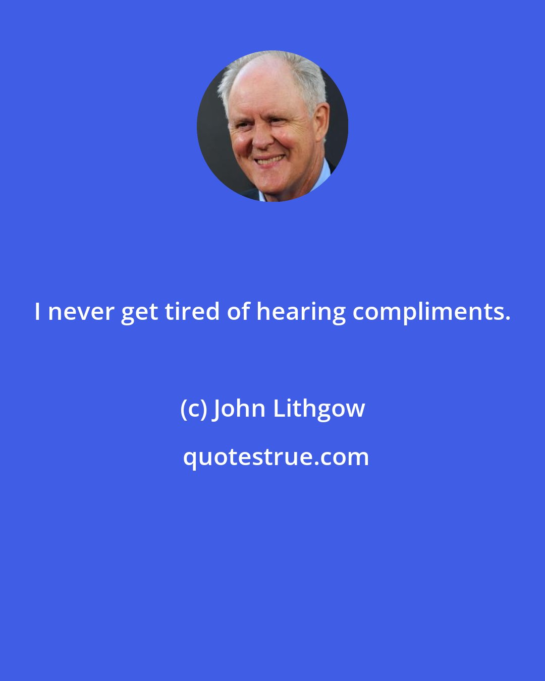 John Lithgow: I never get tired of hearing compliments.