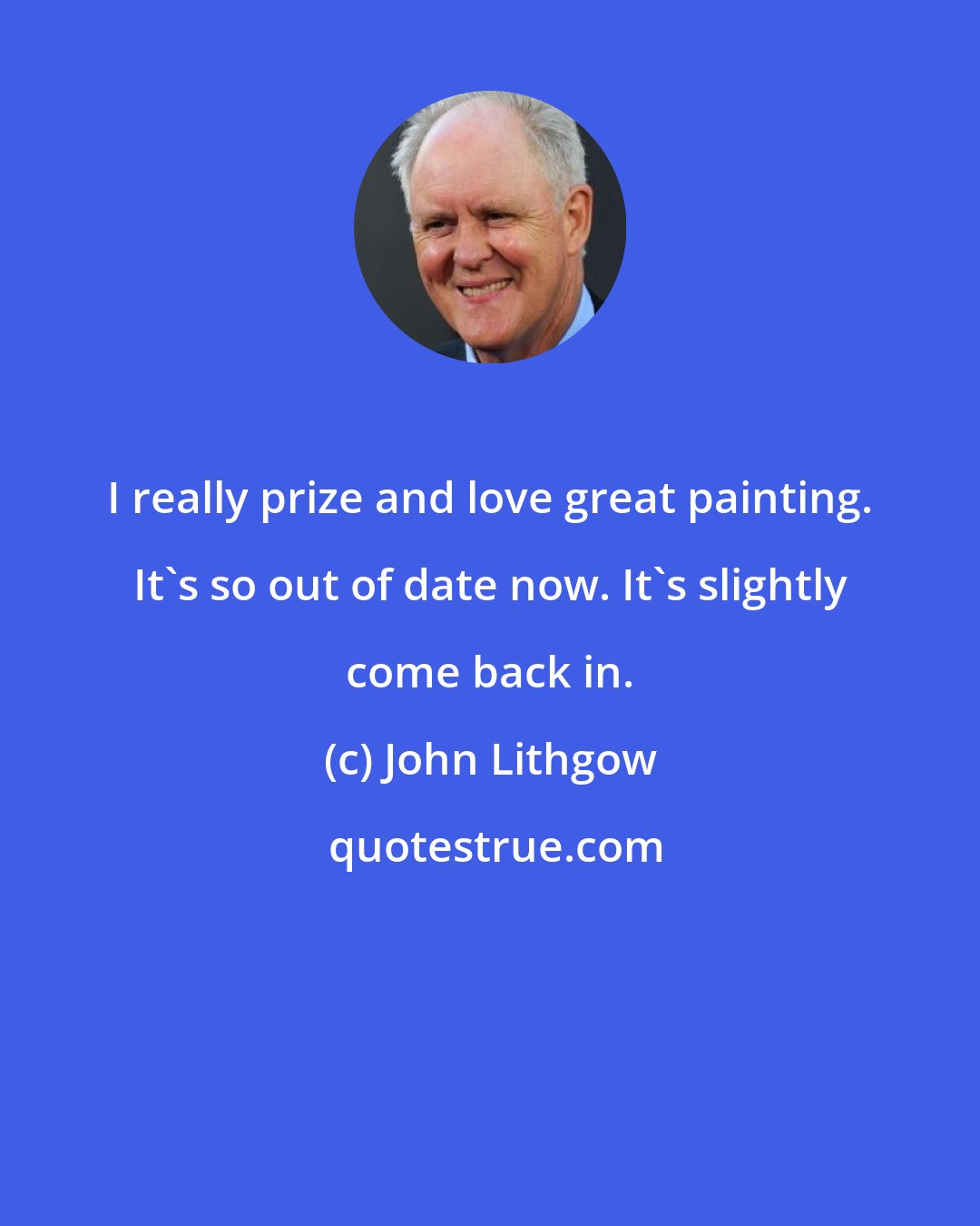 John Lithgow: I really prize and love great painting. It's so out of date now. It's slightly come back in.