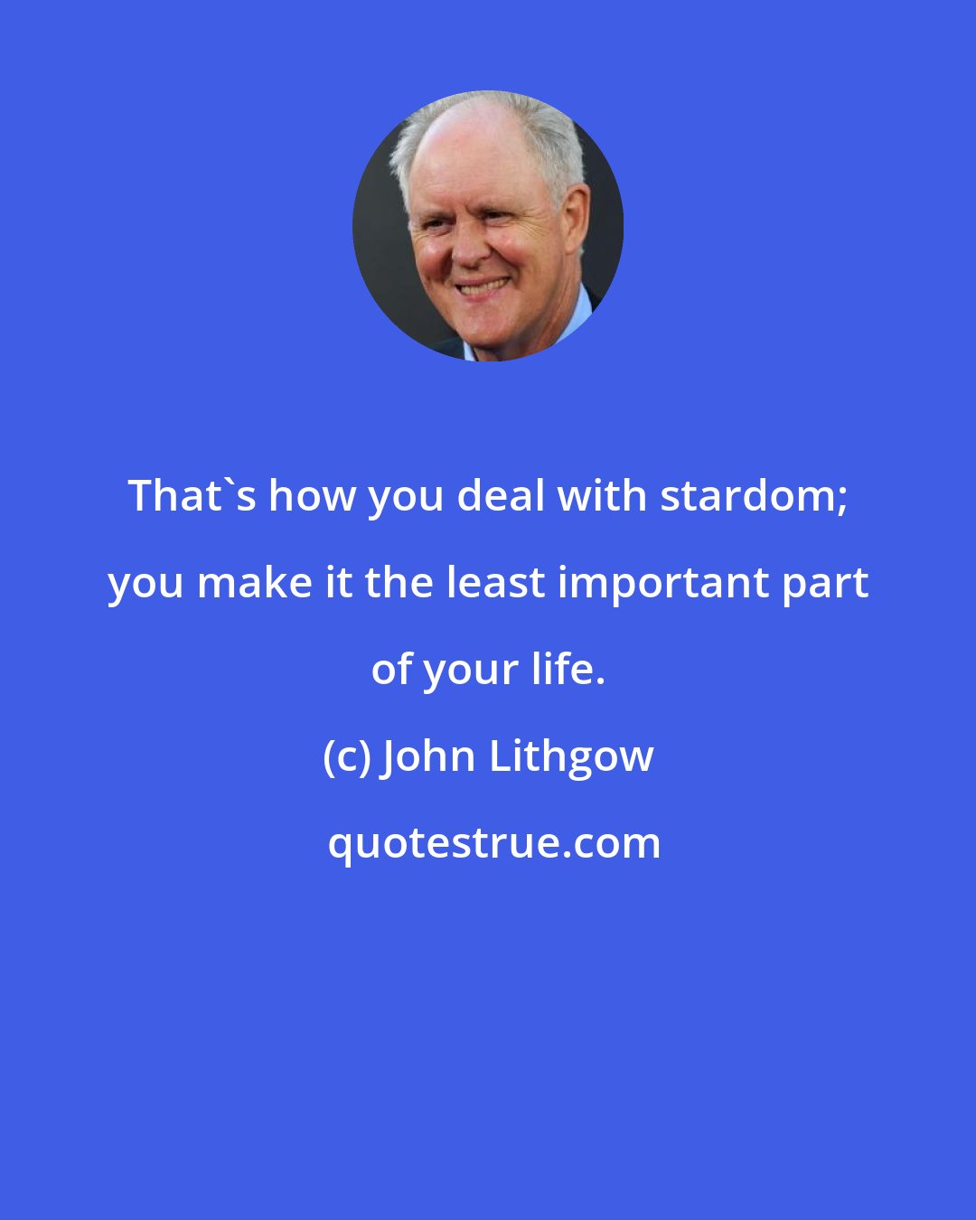 John Lithgow: That's how you deal with stardom; you make it the least important part of your life.