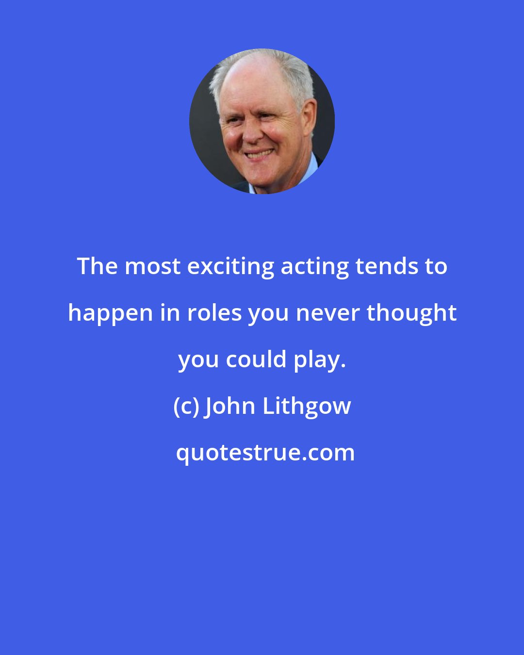 John Lithgow: The most exciting acting tends to happen in roles you never thought you could play.