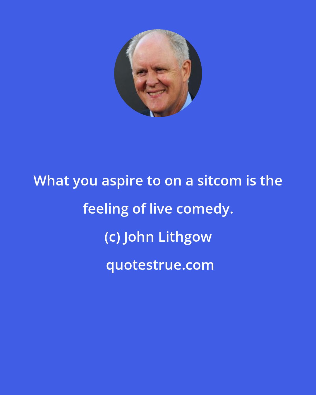 John Lithgow: What you aspire to on a sitcom is the feeling of live comedy.