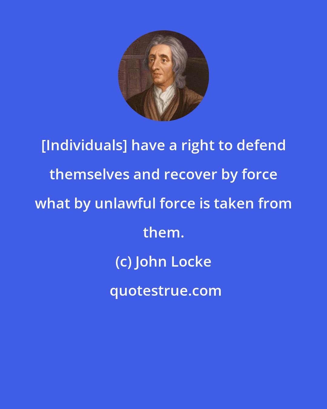 John Locke: [Individuals] have a right to defend themselves and recover by force what by unlawful force is taken from them.
