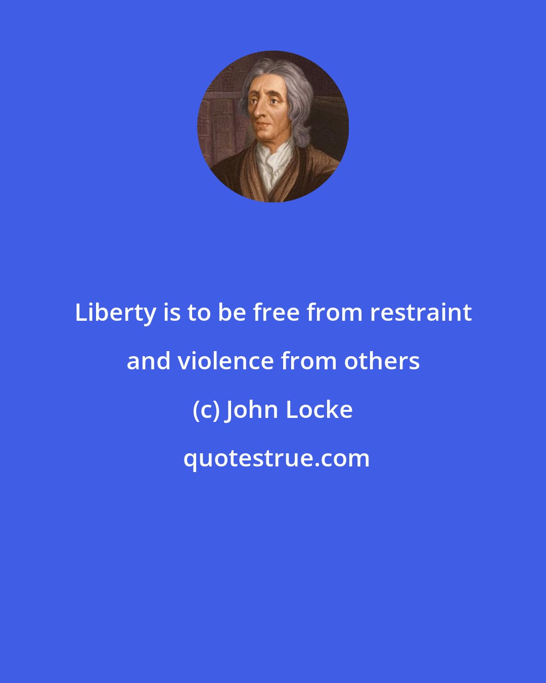 John Locke: Liberty is to be free from restraint and violence from others