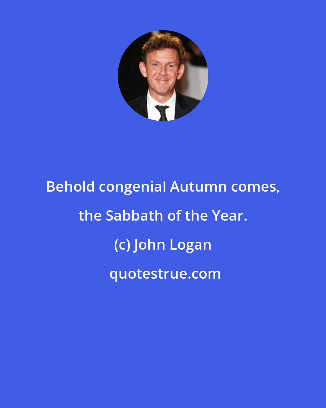 John Logan: Behold congenial Autumn comes, the Sabbath of the Year.