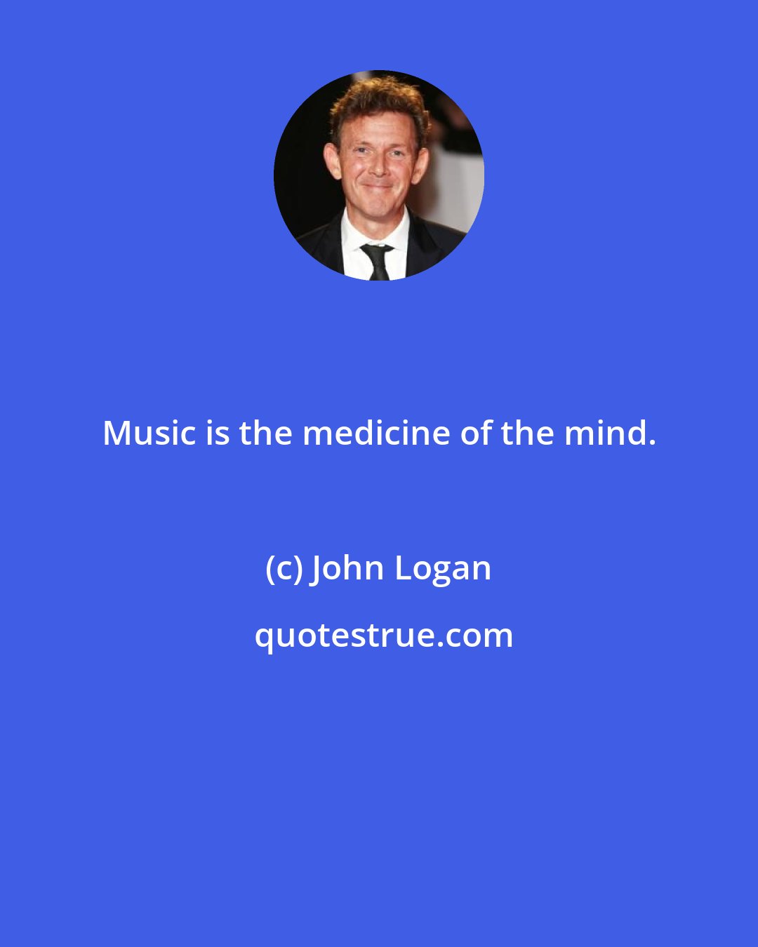 John Logan: Music is the medicine of the mind.