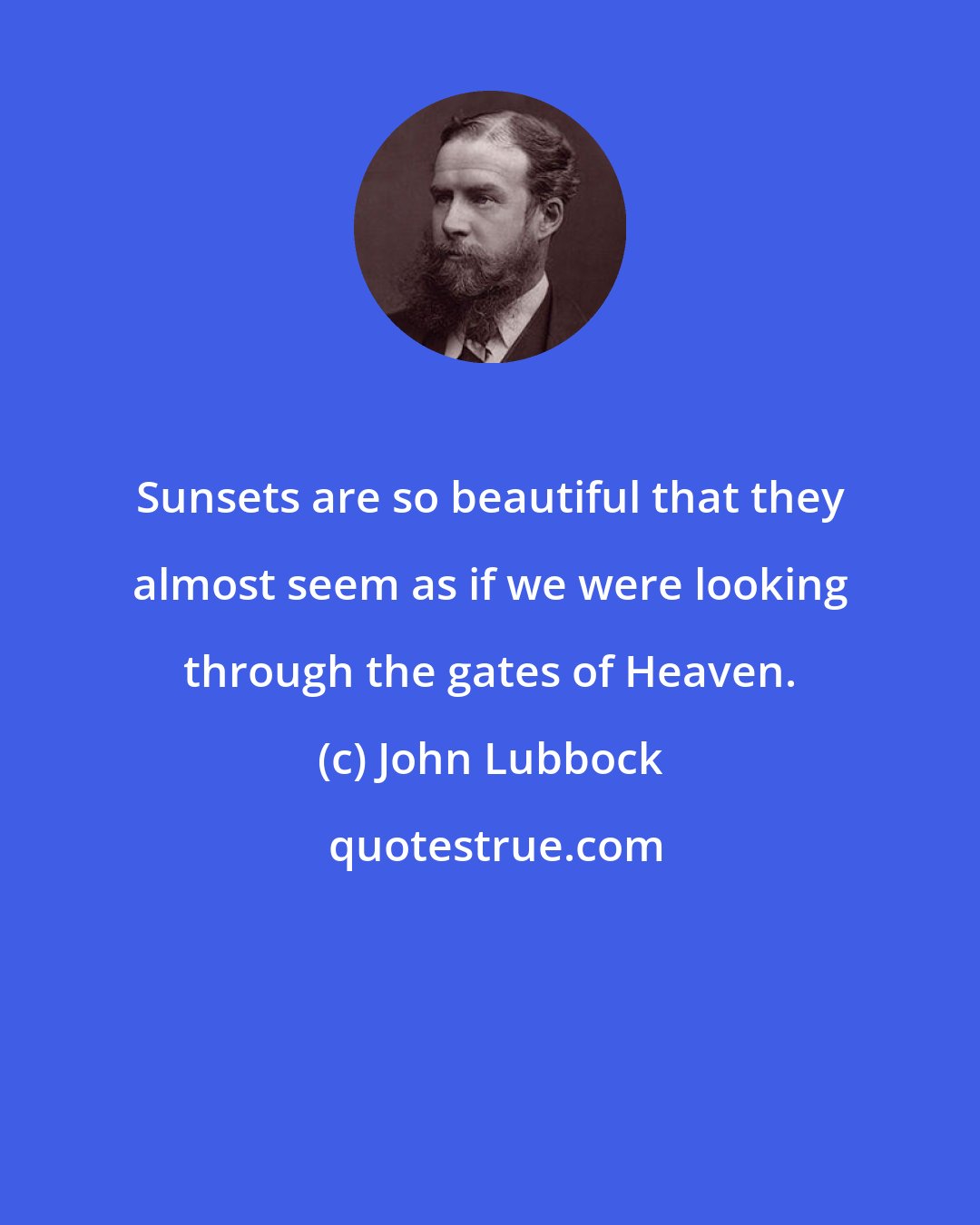 John Lubbock: Sunsets are so beautiful that they almost seem as if we were looking through the gates of Heaven.