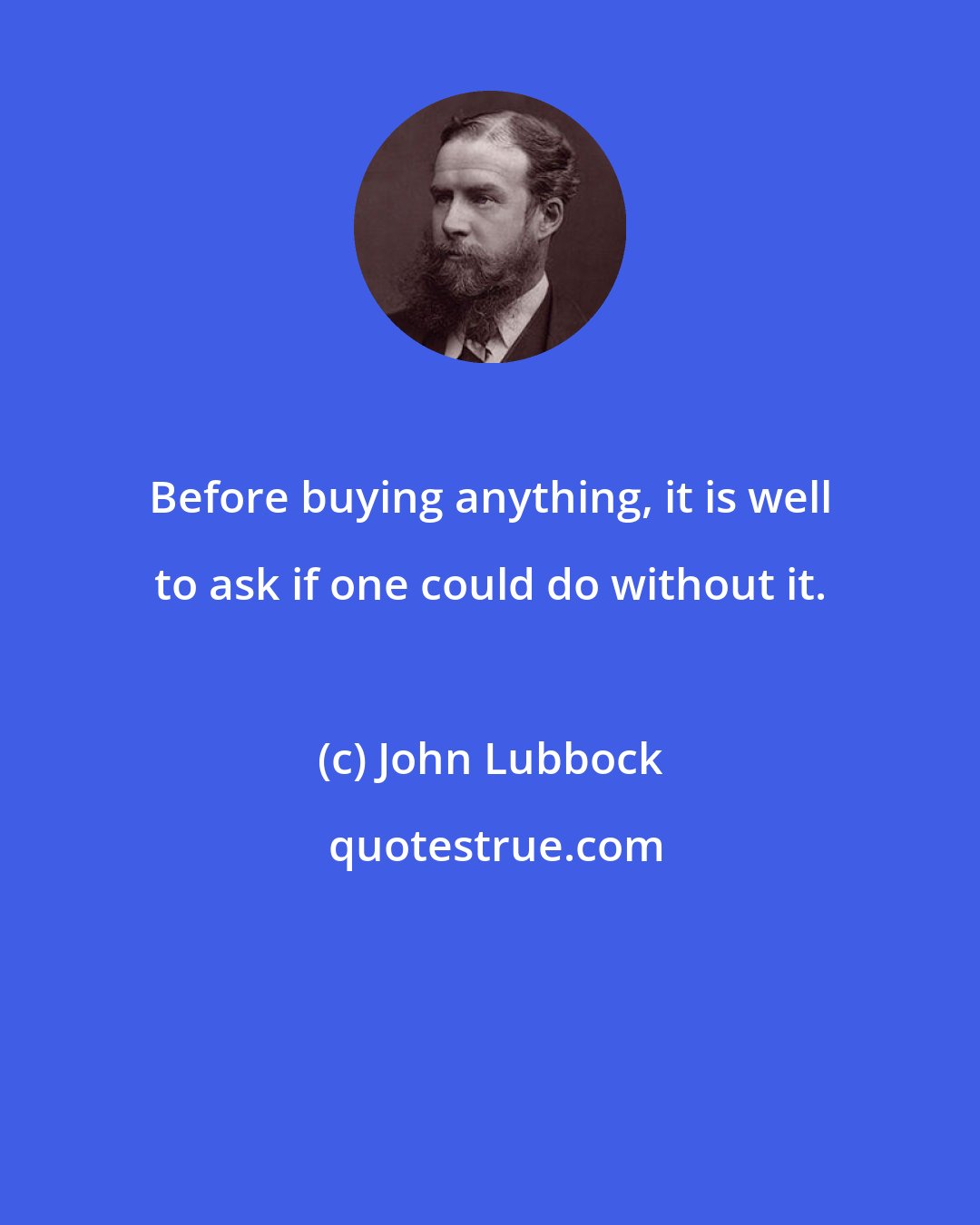 John Lubbock: Before buying anything, it is well to ask if one could do without it.