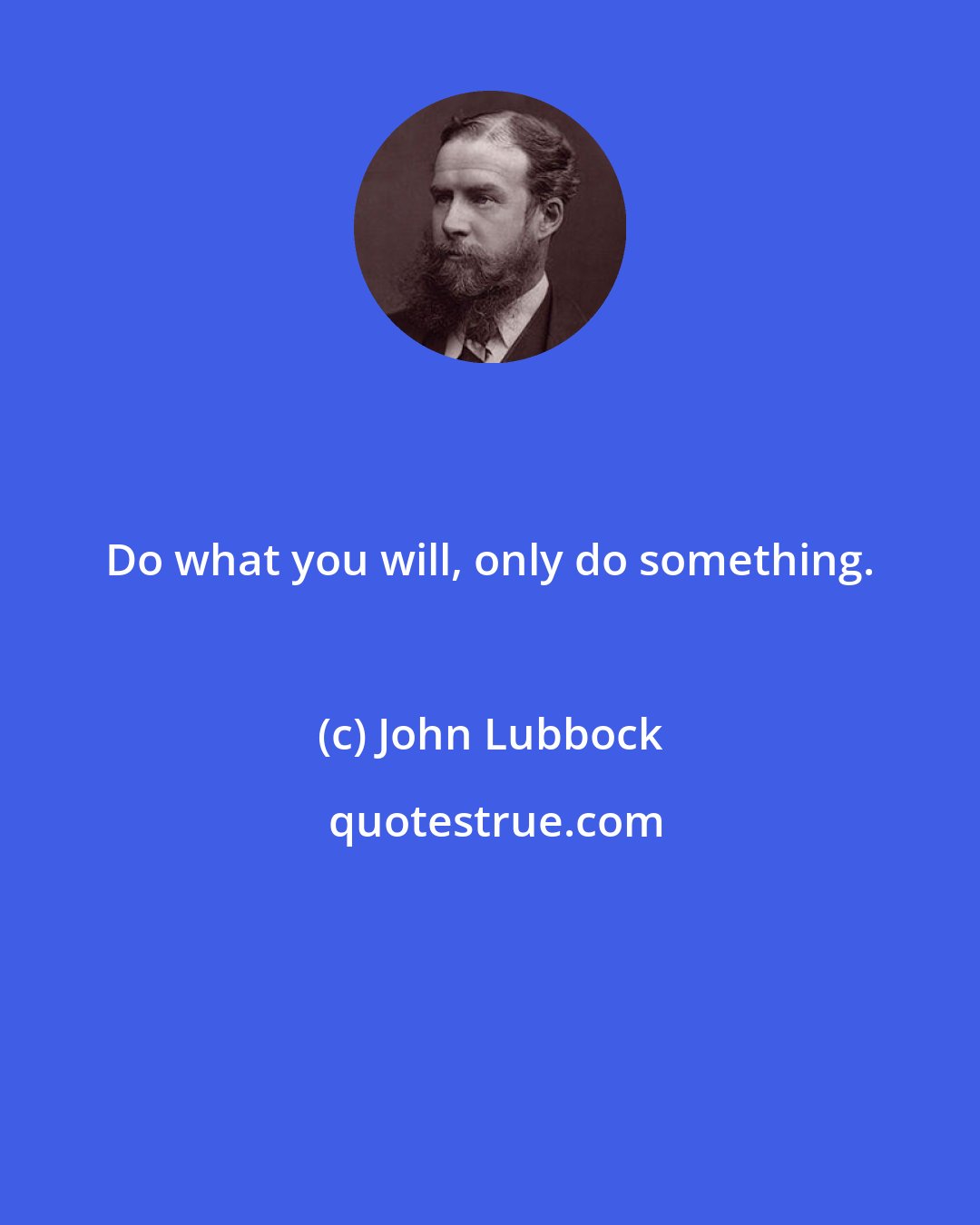 John Lubbock: Do what you will, only do something.