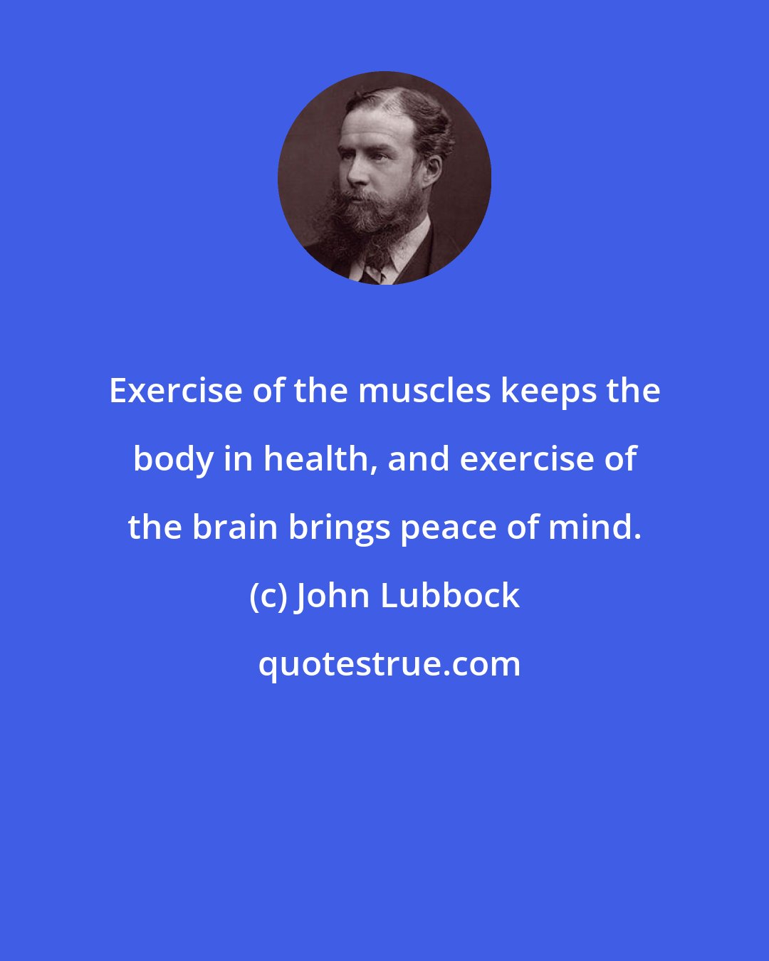 John Lubbock: Exercise of the muscles keeps the body in health, and exercise of the brain brings peace of mind.