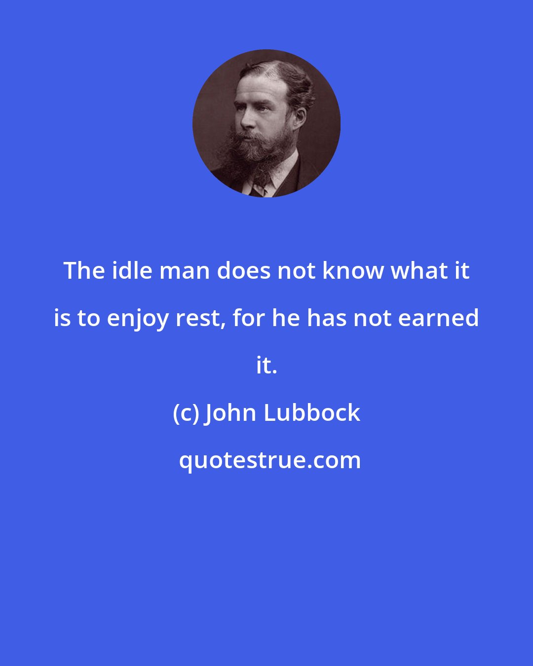 John Lubbock: The idle man does not know what it is to enjoy rest, for he has not earned it.