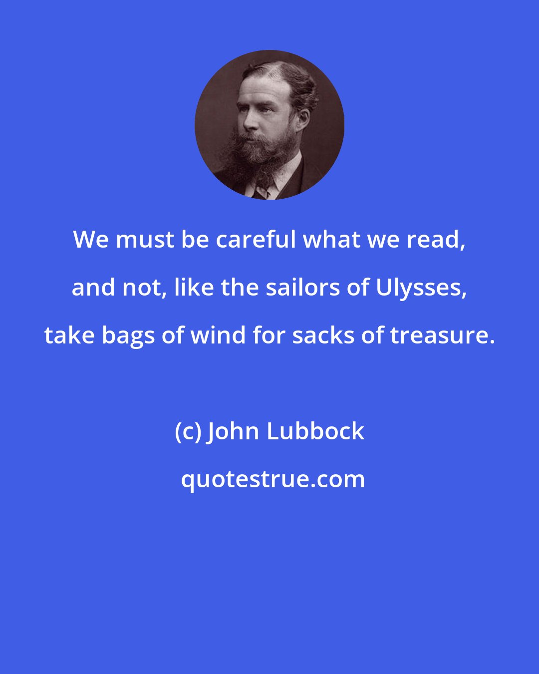 John Lubbock: We must be careful what we read, and not, like the sailors of Ulysses, take bags of wind for sacks of treasure.