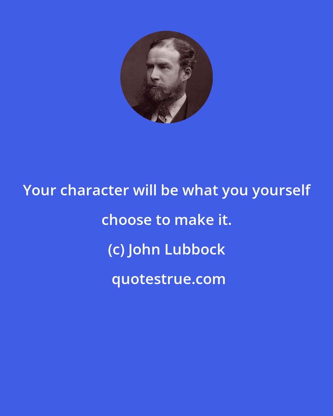 John Lubbock: Your character will be what you yourself choose to make it.