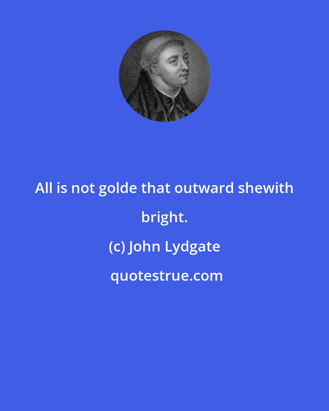 John Lydgate: All is not golde that outward shewith bright.