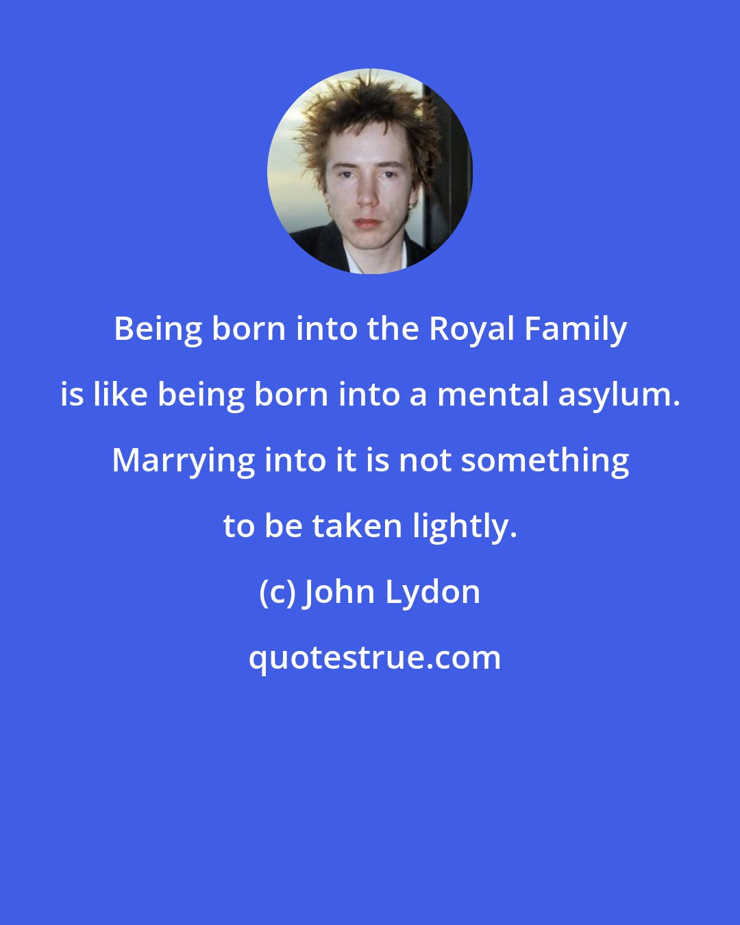 John Lydon: Being born into the Royal Family is like being born into a mental asylum. Marrying into it is not something to be taken lightly.