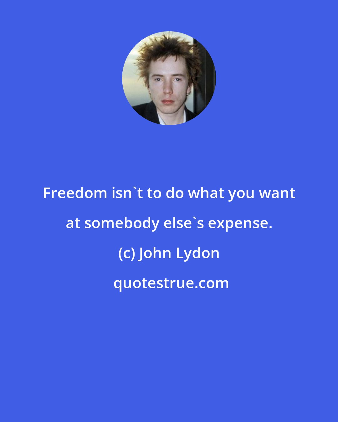 John Lydon: Freedom isn't to do what you want at somebody else's expense.