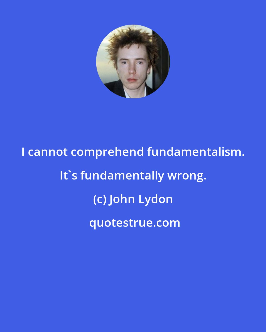 John Lydon: I cannot comprehend fundamentalism. It's fundamentally wrong.