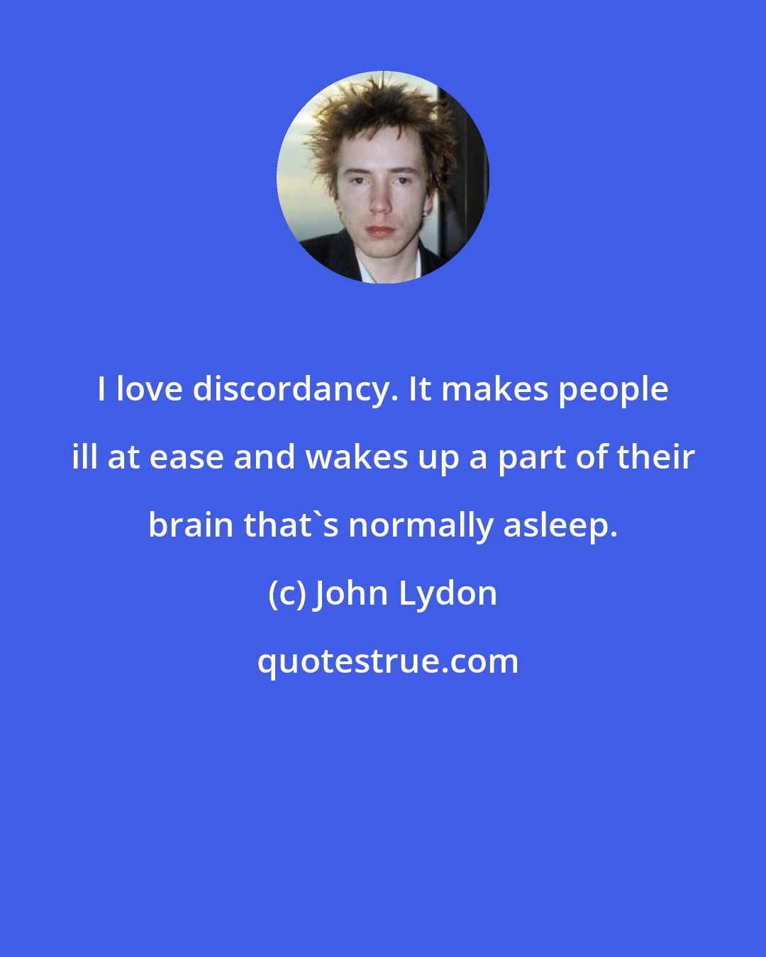 John Lydon: I love discordancy. It makes people ill at ease and wakes up a part of their brain that's normally asleep.