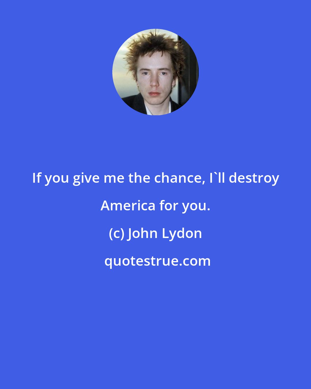 John Lydon: If you give me the chance, I'll destroy America for you.