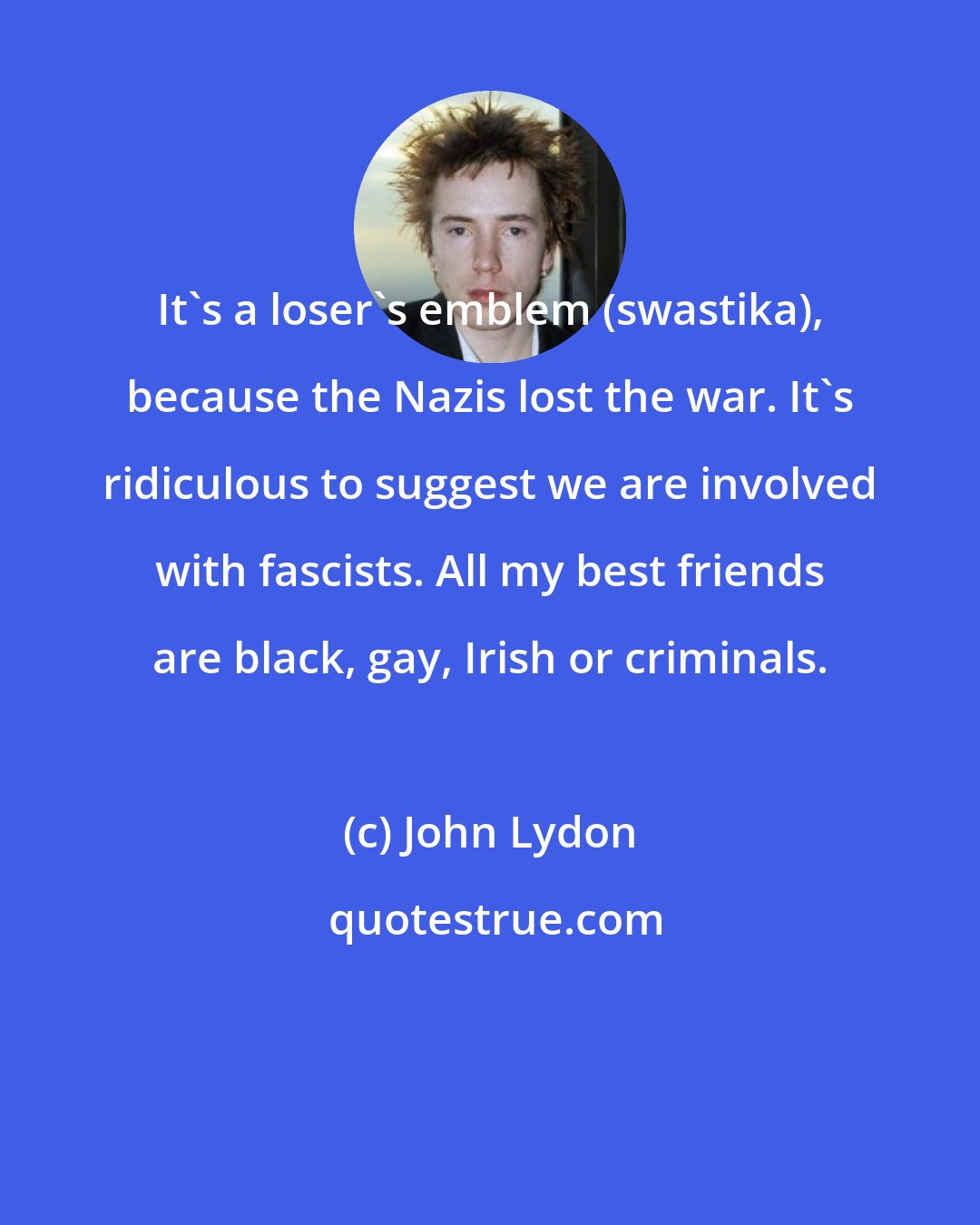 John Lydon: It's a loser's emblem (swastika), because the Nazis lost the war. It's ridiculous to suggest we are involved with fascists. All my best friends are black, gay, Irish or criminals.