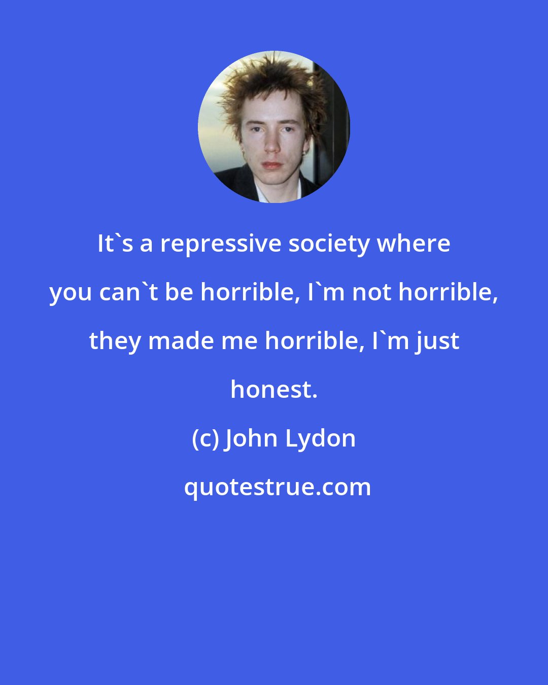 John Lydon: It's a repressive society where you can't be horrible, I'm not horrible, they made me horrible, I'm just honest.