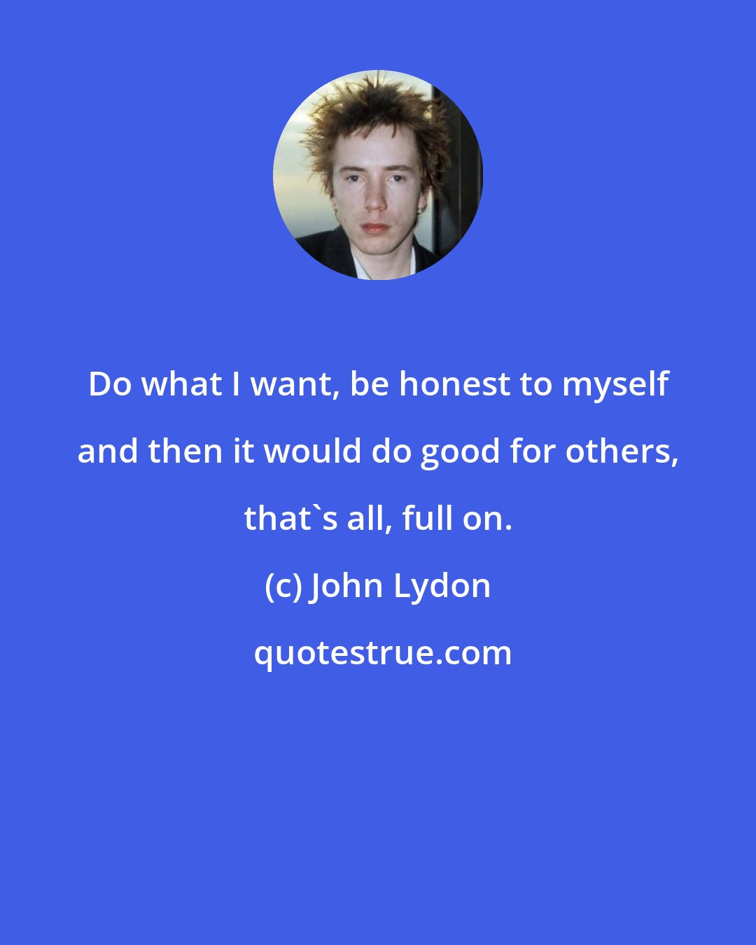 John Lydon: Do what I want, be honest to myself and then it would do good for others, that's all, full on.