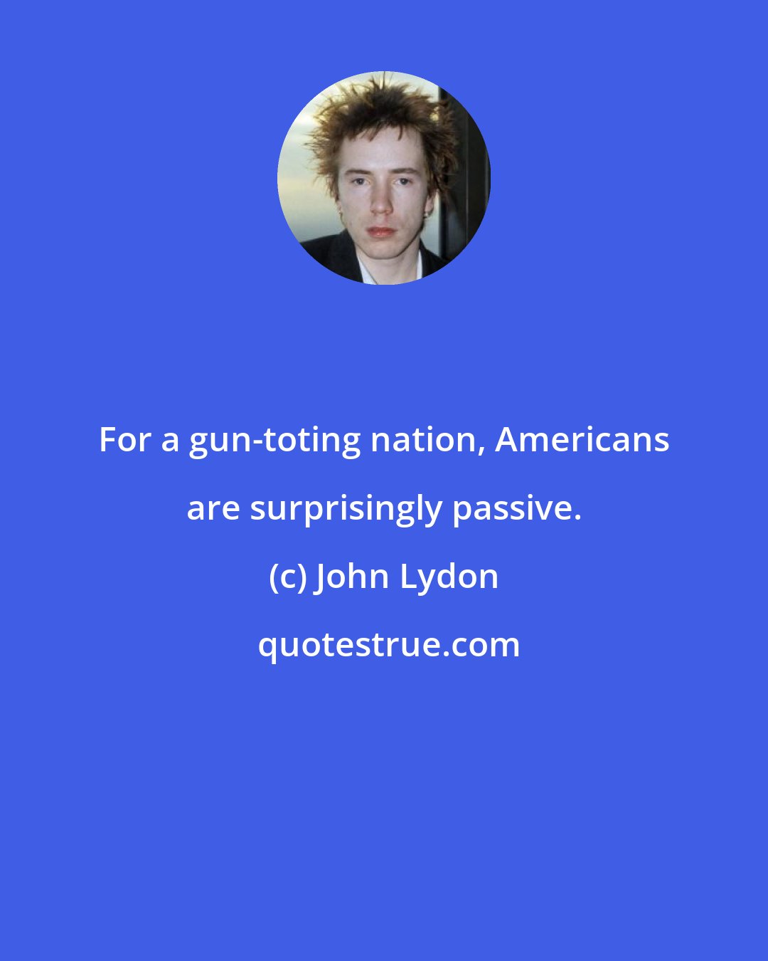 John Lydon: For a gun-toting nation, Americans are surprisingly passive.