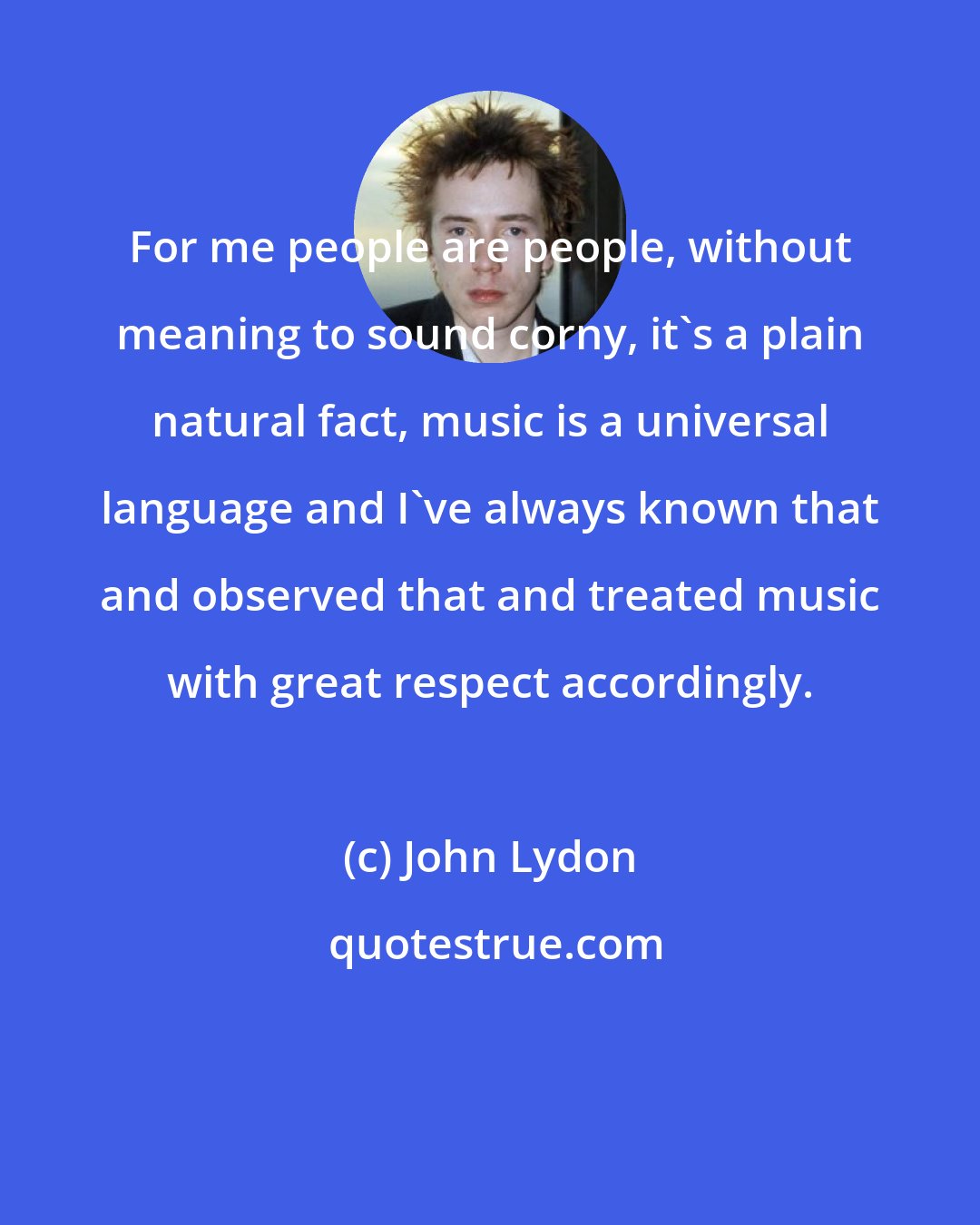 John Lydon: For me people are people, without meaning to sound corny, it's a plain natural fact, music is a universal language and I've always known that and observed that and treated music with great respect accordingly.