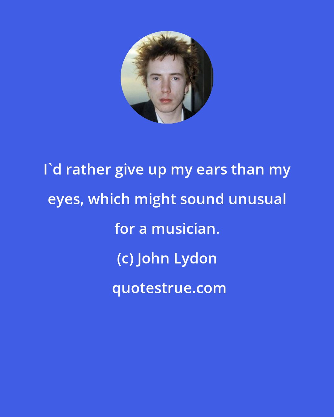 John Lydon: I'd rather give up my ears than my eyes, which might sound unusual for a musician.