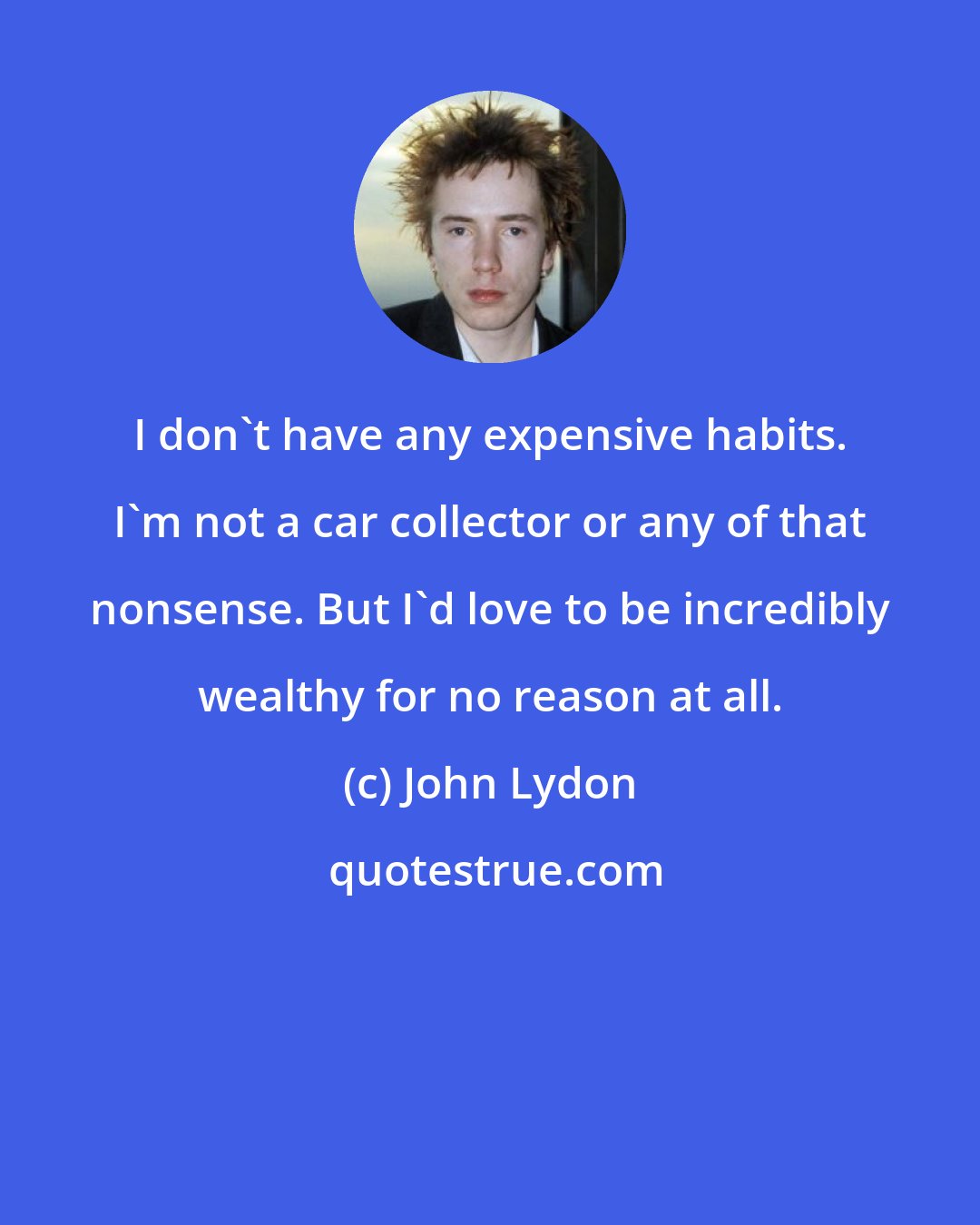 John Lydon: I don't have any expensive habits. I'm not a car collector or any of that nonsense. But I'd love to be incredibly wealthy for no reason at all.