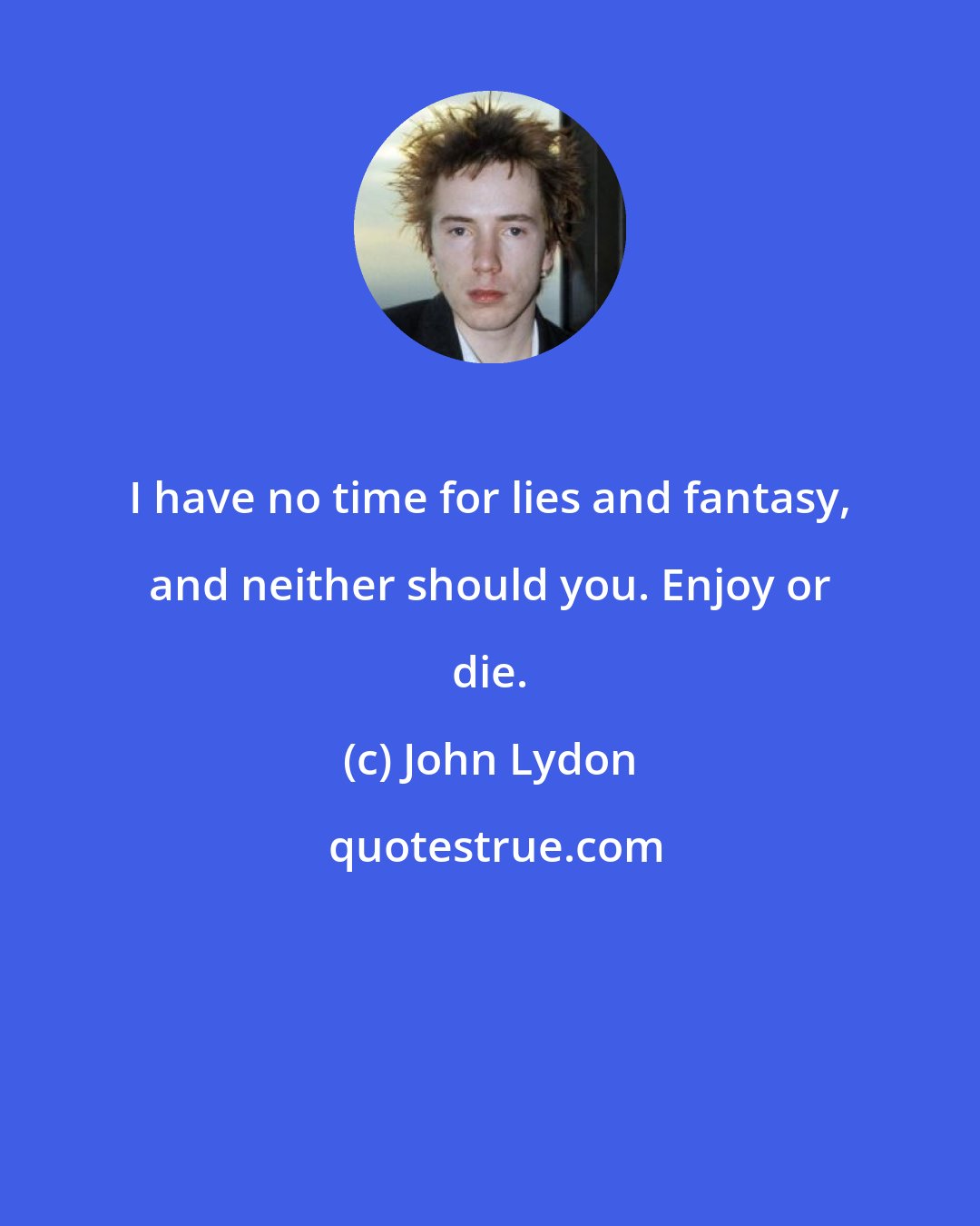 John Lydon: I have no time for lies and fantasy, and neither should you. Enjoy or die.