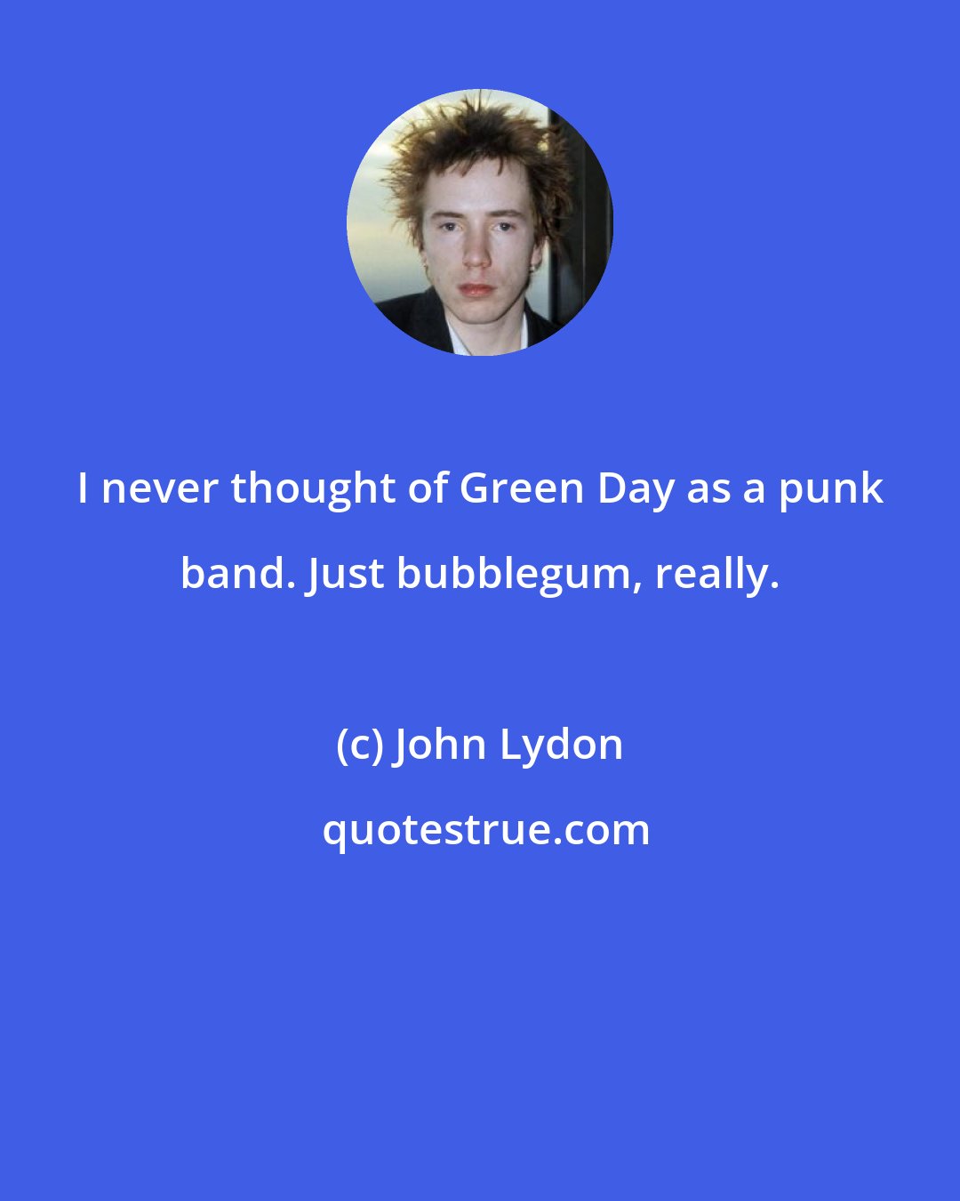 John Lydon: I never thought of Green Day as a punk band. Just bubblegum, really.