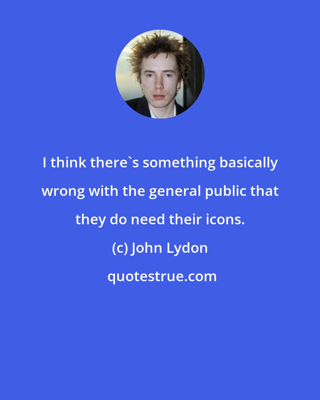 John Lydon: I think there's something basically wrong with the general public that they do need their icons.