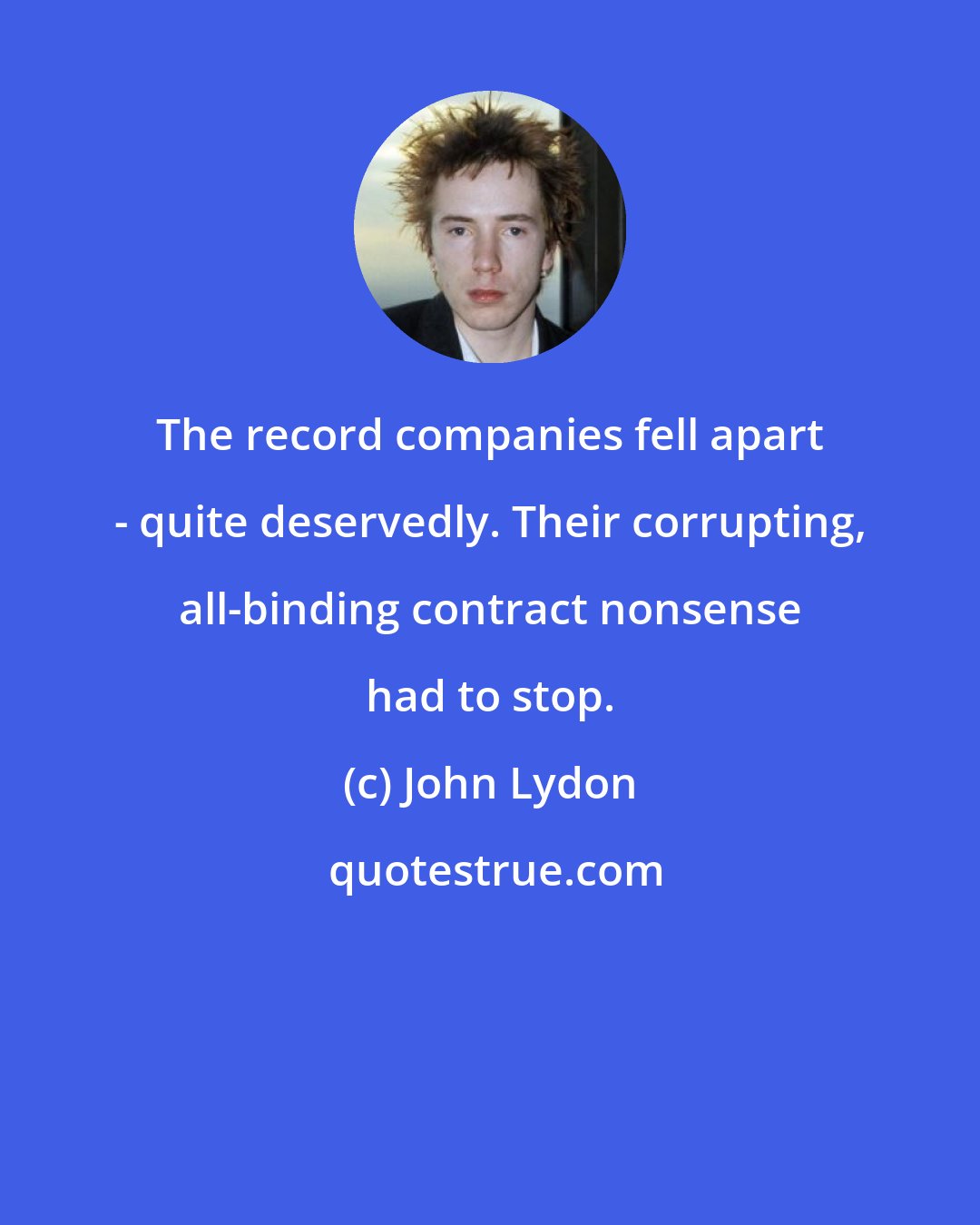 John Lydon: The record companies fell apart - quite deservedly. Their corrupting, all-binding contract nonsense had to stop.